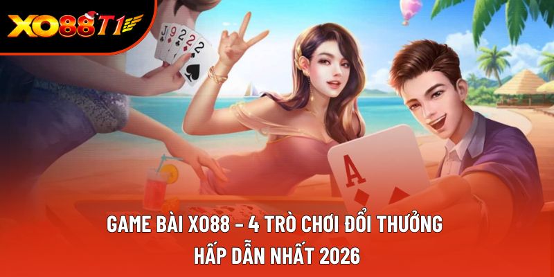 Game Bài XO88 – 4 Trò Chơi Đổi Thưởng Hấp Dẫn Nhất 2026