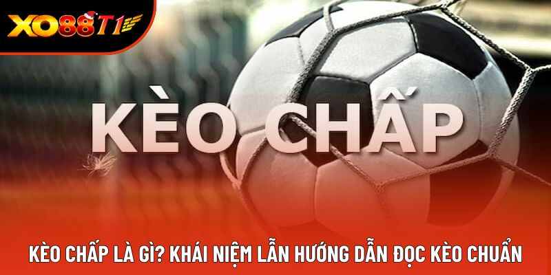 Kèo Chấp Là Gì? Khái Niệm Lẫn Hướng Dẫn Đọc Kèo Chuẩn